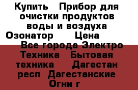 Купить : Прибор для очистки продуктов,воды и воздуха.Озонатор    › Цена ­ 26 625 - Все города Электро-Техника » Бытовая техника   . Дагестан респ.,Дагестанские Огни г.